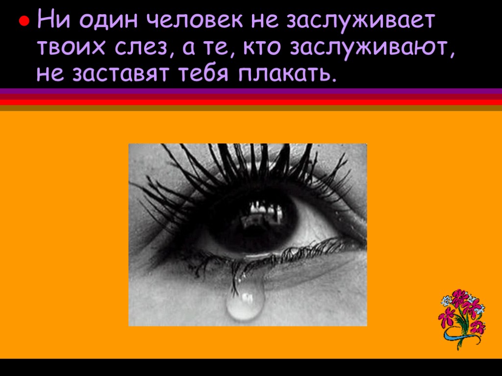 Ни один человек не заслуживает твоих слез, а те, кто заслуживают, не заставят тебя